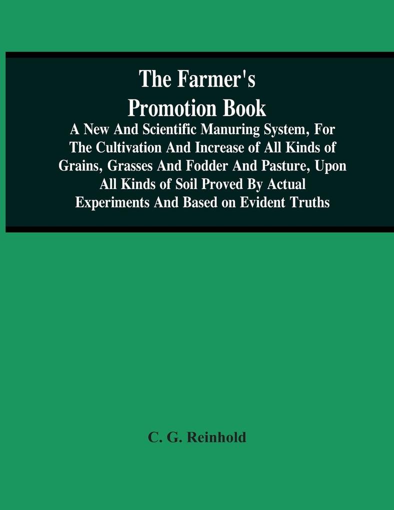 The Farmer‘S Promotion Book A New And Scientific Manuring System For The Cultivation And Increase Of All Kinds Of Grains Grasses And Fodder And Pasture Upon All Kinds Of Soil Proved By Actual Experiments And Based On Evident Truths