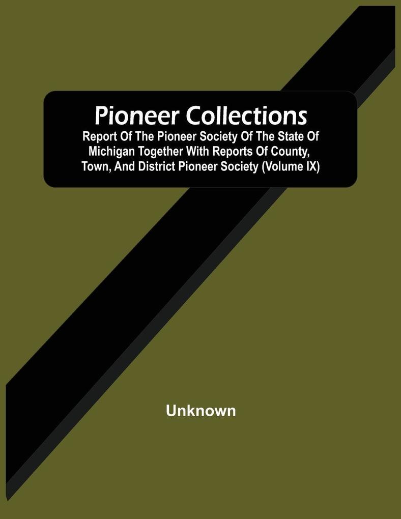 Pioneer Collections; Report Of The Pioneer Society Of The State Of Michigan Together With Reports Of County Town And District Pioneer Society (Volume Ix)