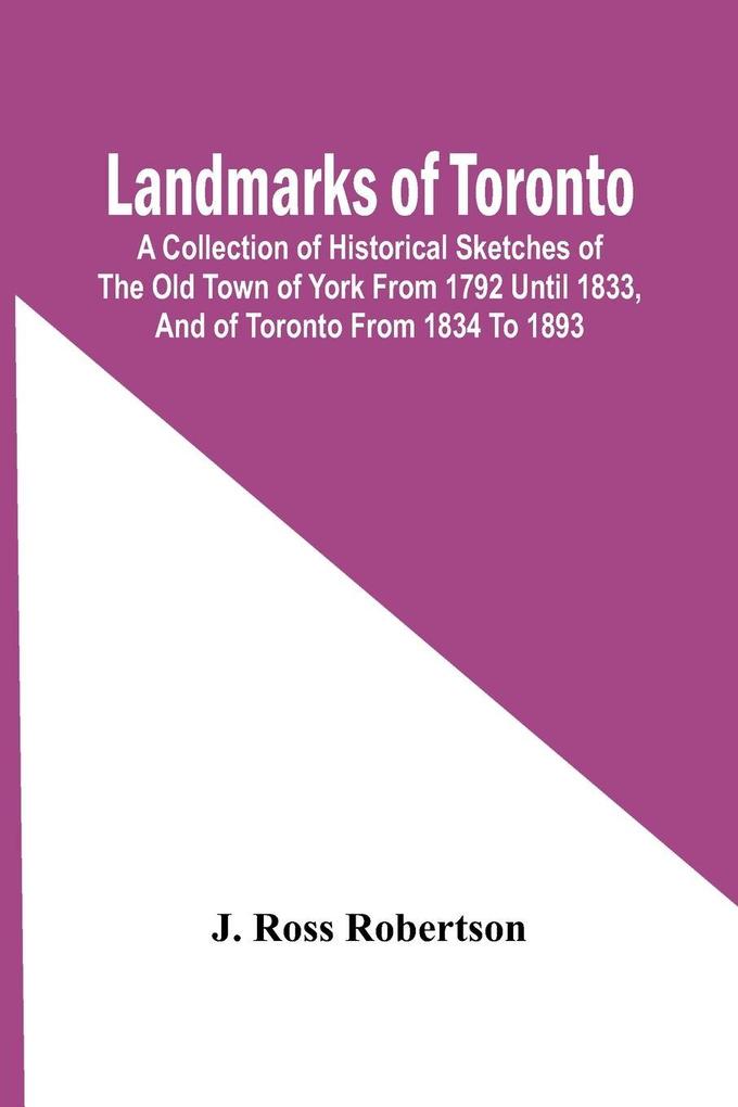 Landmarks Of Toronto; A Collection Of Historical Sketches Of The Old Town Of York From 1792 Until 1833 And Of Toronto From 1834 To 1893