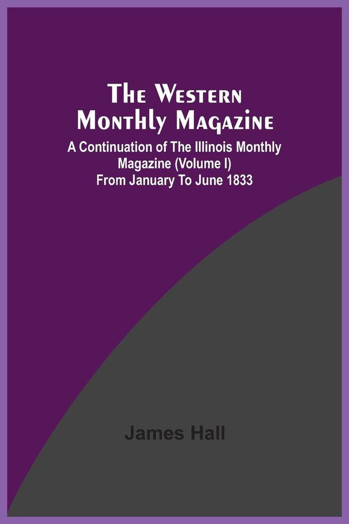 The Western Monthly Magazine A Continuation Of The Illinois Monthly Magazine (Volume I) From January To June 1833