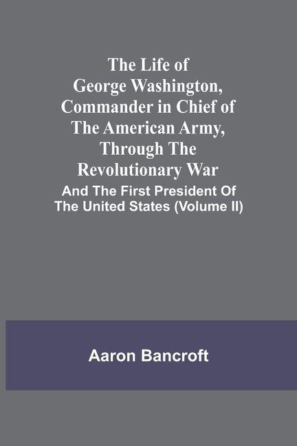 The Life Of George Washington Commander In Chief Of The American Army Through The Revolutionary War