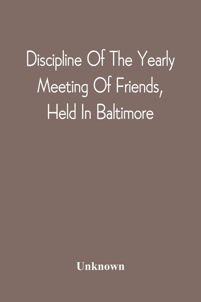 Discipline Of The Yearly Meeting Of Friends Held In Baltimore For The Western Shore Of Maryland Virginia And The Adjacent Parts Of Pennsylvania And Virginia