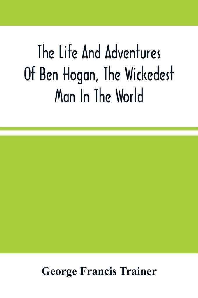 The Life And Adventures Of Ben Hogan The Wickedest Man In The World. Containing A Full Account Of His Thrilling And Remarkable Experiences Together With A Complete Report Of His Triumphs In The Prize Ring And His Career In The Oil Regions In The Far We