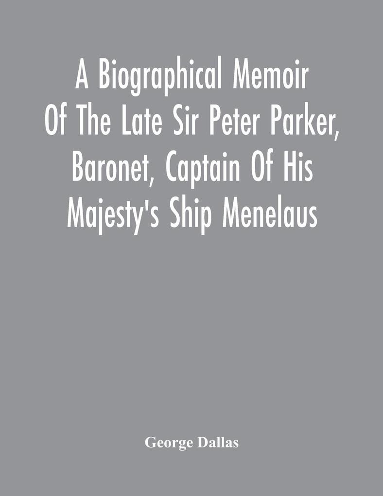 A Biographical Memoir Of The Late Sir Peter Parker Baronet Captain Of His Majesty‘S Ship Menelaus Of 38 Guns Killed In Action While Storming The American Camp At Bellair Near Baltimore On The Thirty-First Of August 1814