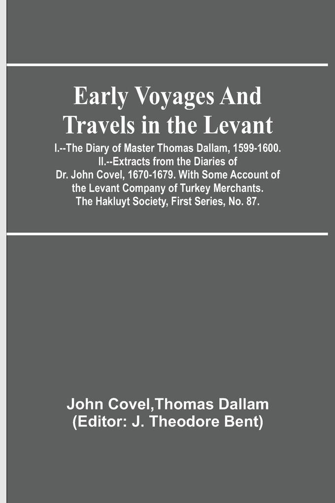Early Voyages and Travels in the Levant; I.--The Diary of Master Thomas Dallam 1599-1600. II.--Extracts from the Diaries of Dr. John Covel 1670-1679. With Some Account of the Levant Company of Turkey Merchants. The Hakluyt Society First Series No. 87.