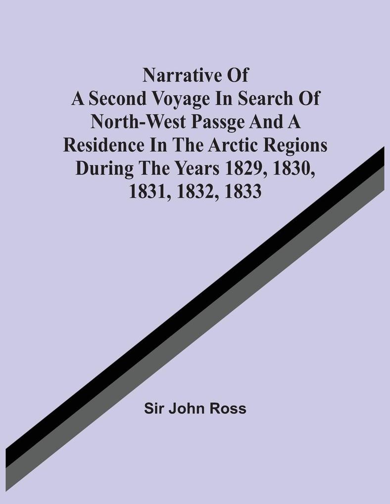 Narrative Of A Second Voyage In Search Of North-West Passge And A Residence In The Arctic Regions During The Years 1829 1830 1831 1832 1833