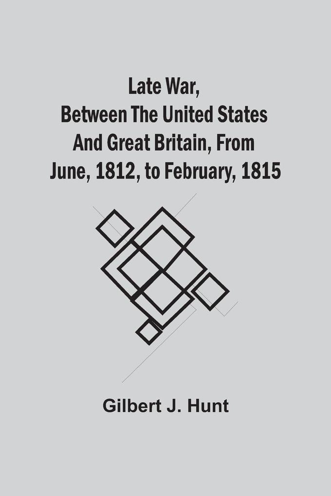 Late War Between The United States And Great Britain From June 1812 To February 1815