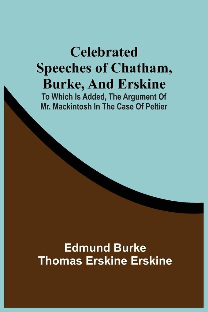 Celebrated Speeches Of Chatham Burke And Erskine; To Which Is Added The Argument Of Mr. Mackintosh In The Case Of Peltier