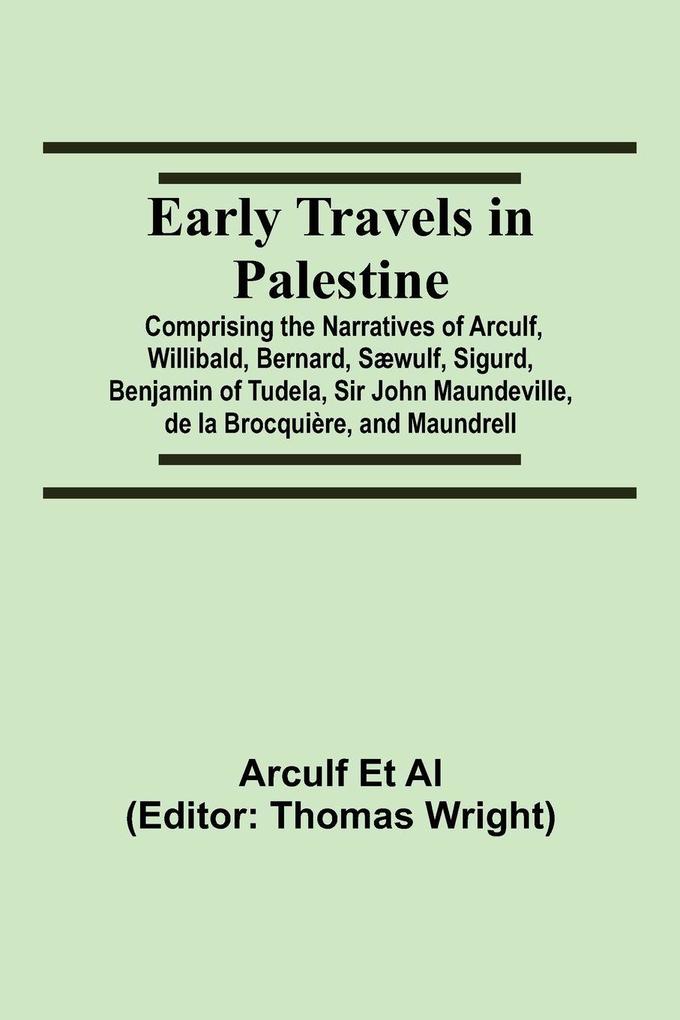 Early Travels In Palestine; Comprising The Narratives Of Arculf Willibald Bernard Sæwulf Sigurd Benjamin Of Tudela Sir John Maundeville De La Brocquière And Maundrell