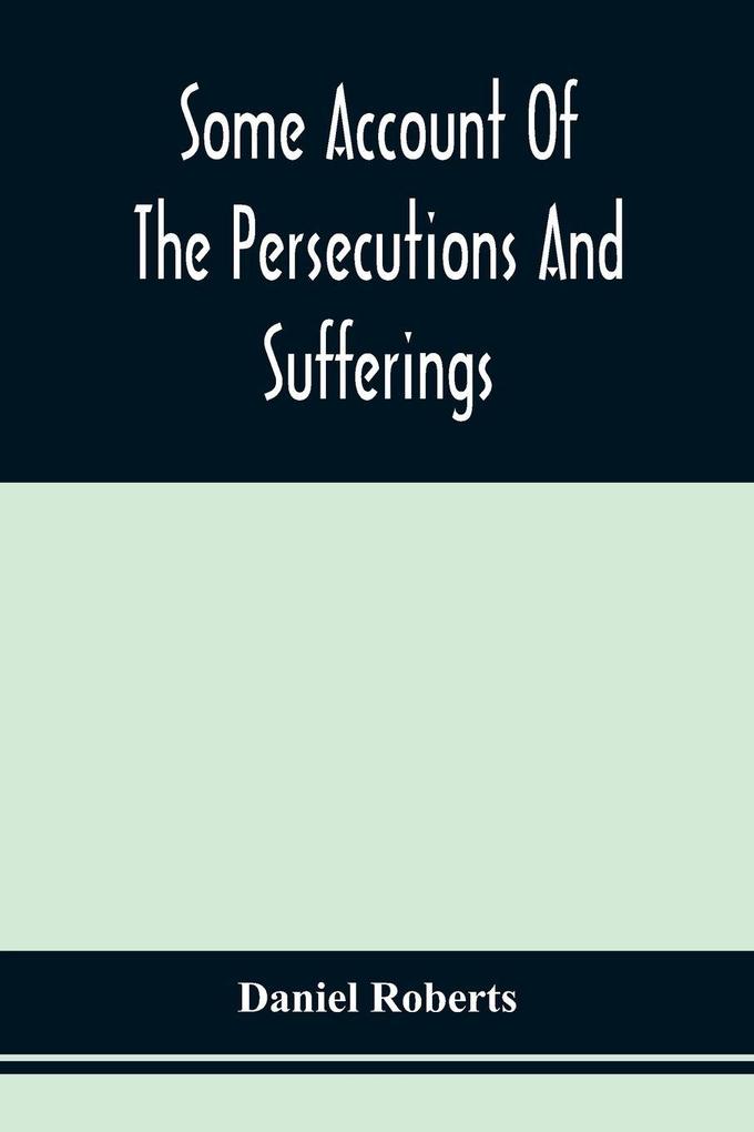 Some Account Of The Persecutions And Sufferings Of The People Called Quakers In The Seventeenth Century Exemplified In The Memoirs Of The Life Of John Roberts. 1665