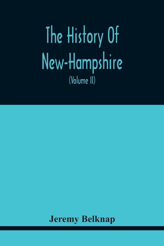 The History Of New-Hampshire. Comprehending The Events Of One Complete Century And Seventy-Five Years From The Discovery Of The River Pascataqua To The Year One Thousand Seven Hundred And Ninety. Containing Also A Geographical Description Of The State W