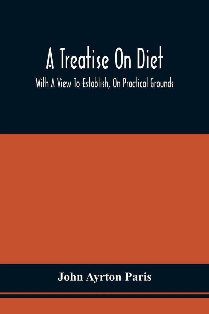 A Treatise On Diet; With A View To Establish On Practical Grounds A System Of Rules For The Prevention And Cure Of The Diseases Incident To A Disordered State Of The Digestive Functions