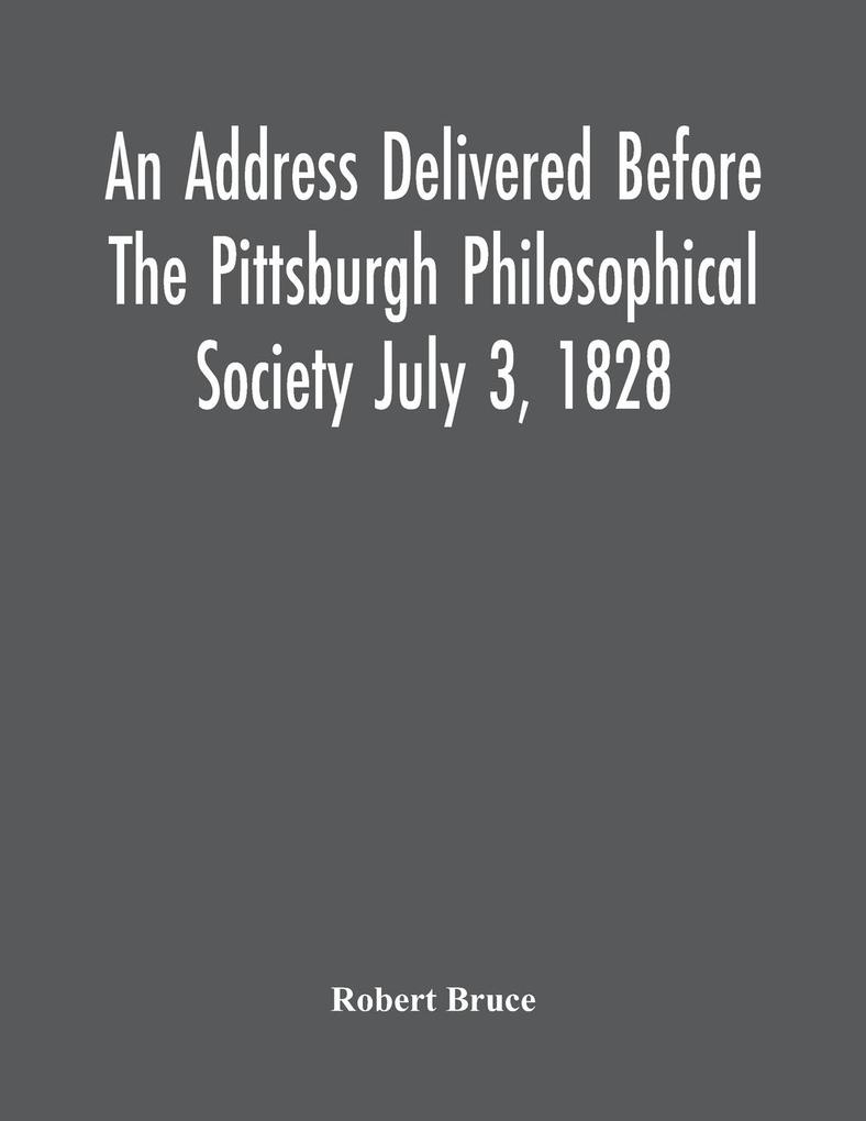 An Address Delivered Before The Pittsburgh Philosophical Society July 3 1828