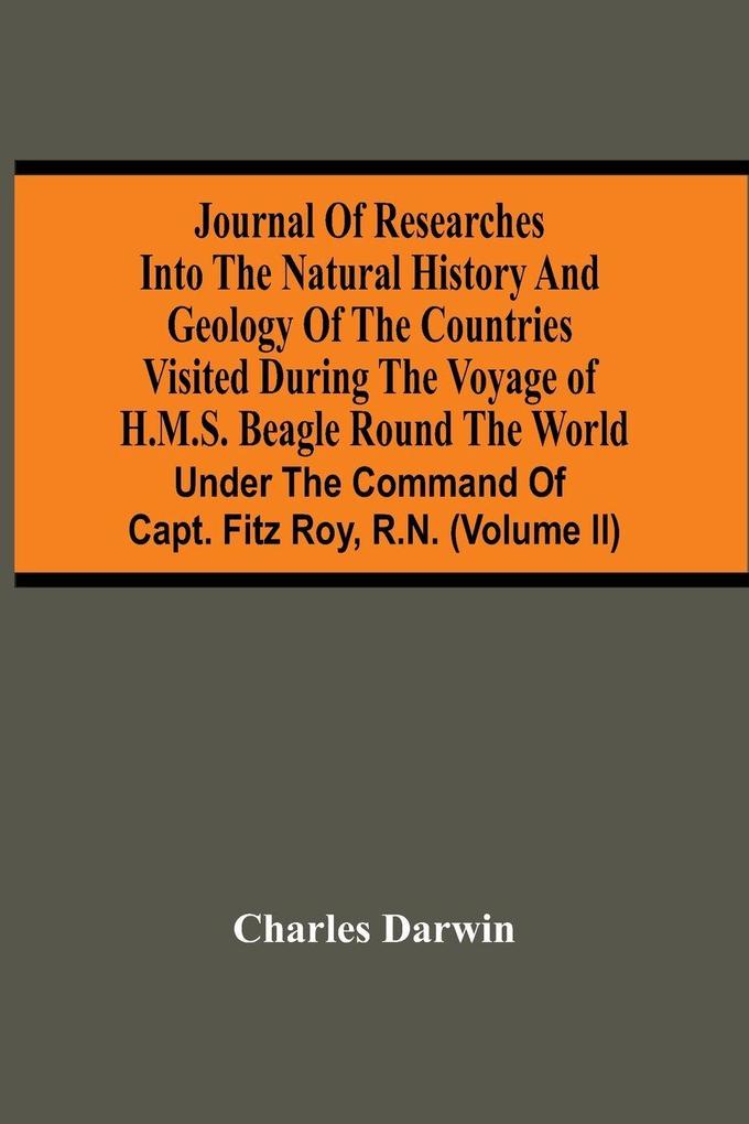 Journal Of Researches Into The Natural History And Geology Of The Countries Visited During The Voyage Of H.M.S. Beagle Round The World