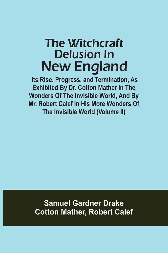The Witchcraft Delusion In New England; Its Rise Progress And Termination As Exhibited By Dr. Cotton Mather In The Wonders Of The Invisible World And By Mr. Robert Calef In His More Wonders Of The Invisible World (Volume Ii)
