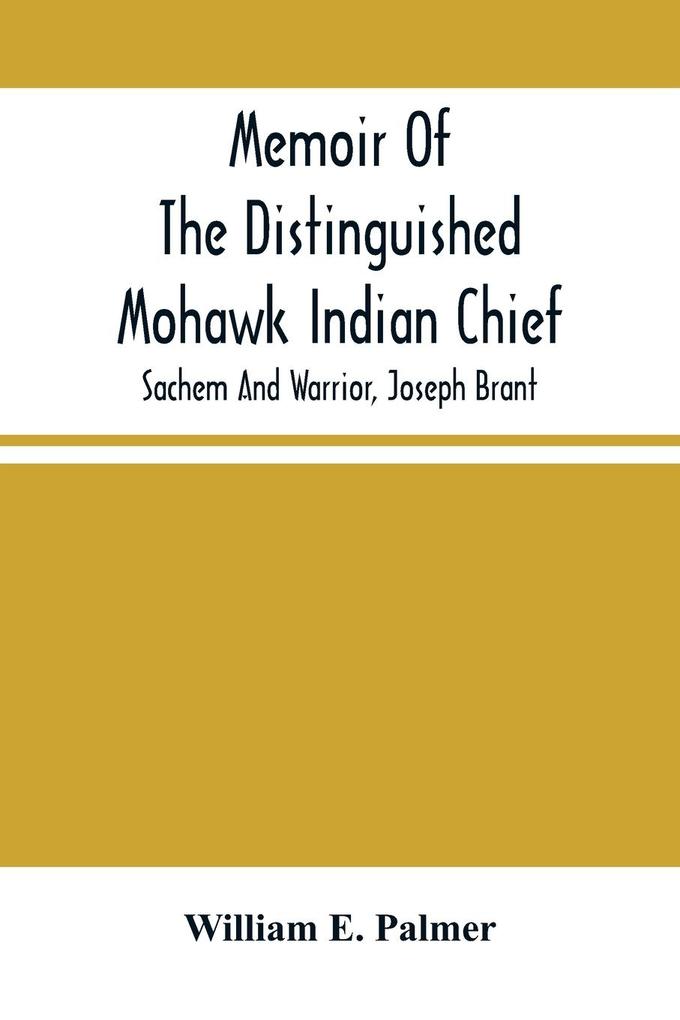 Memoir Of The Distinguished Mohawk Indian Chief Sachem And Warrior Capt. Joseph Brant; Compiled From The Most Reliable And Authentic Records; Including A Brief History Of The Principal Events Of His Life With An Appendix.