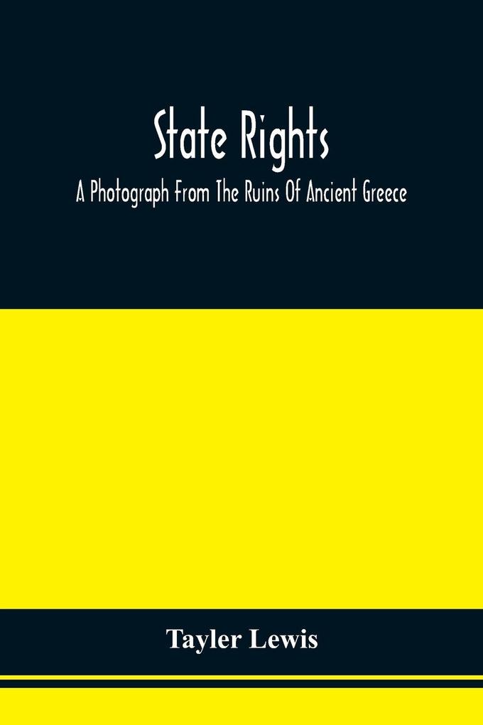 State Rights; A Photograph From The Ruins Of Ancient Greece With Appended Dissertations On The Ideas Of Nationality Of Sovereignty And The Right Of Revolution