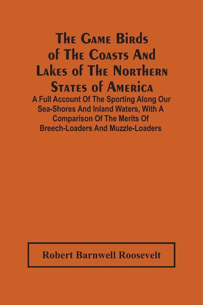 The Game Birds Of The Coasts And Lakes Of The Northern States Of America. A Full Account Of The Sporting Along Our Sea-Shores And Inland Waters With A Comparison Of The Merits Of Breech-Loaders And Muzzle-Loaders