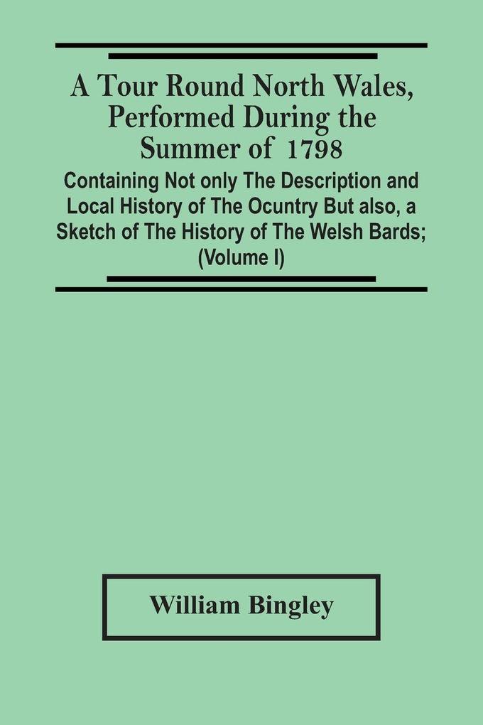 A Tour Round North Wales Performed During The Summer Of 1798; Containing Not Only The Description And Local History Of The Ocuntry But Also A Sketch Of The History Of The Welsh Bards; And Essay On The Language; Observations On The Manners And Customs; A
