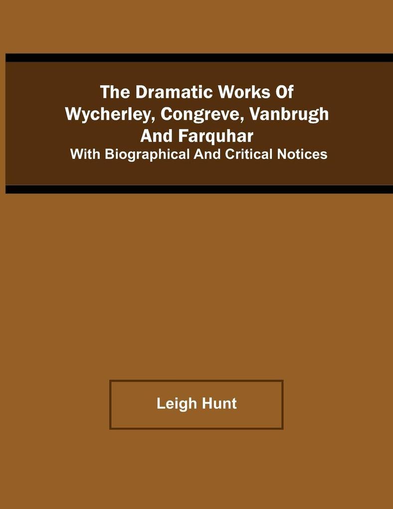 The Dramatic Works Of Wycherley Congreve Vanbrugh And Farquhar; With Biographical And Critical Notices