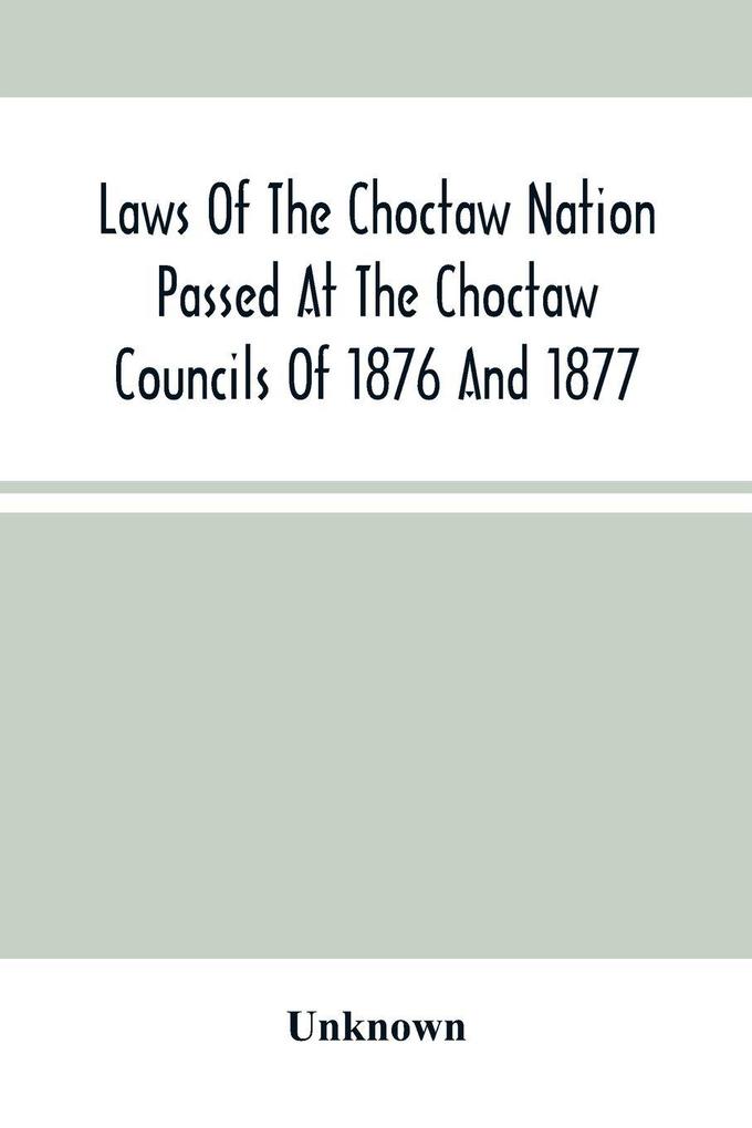 Laws Of The Choctaw Nation Passed At The Choctaw Councils Of 1876 And 1877