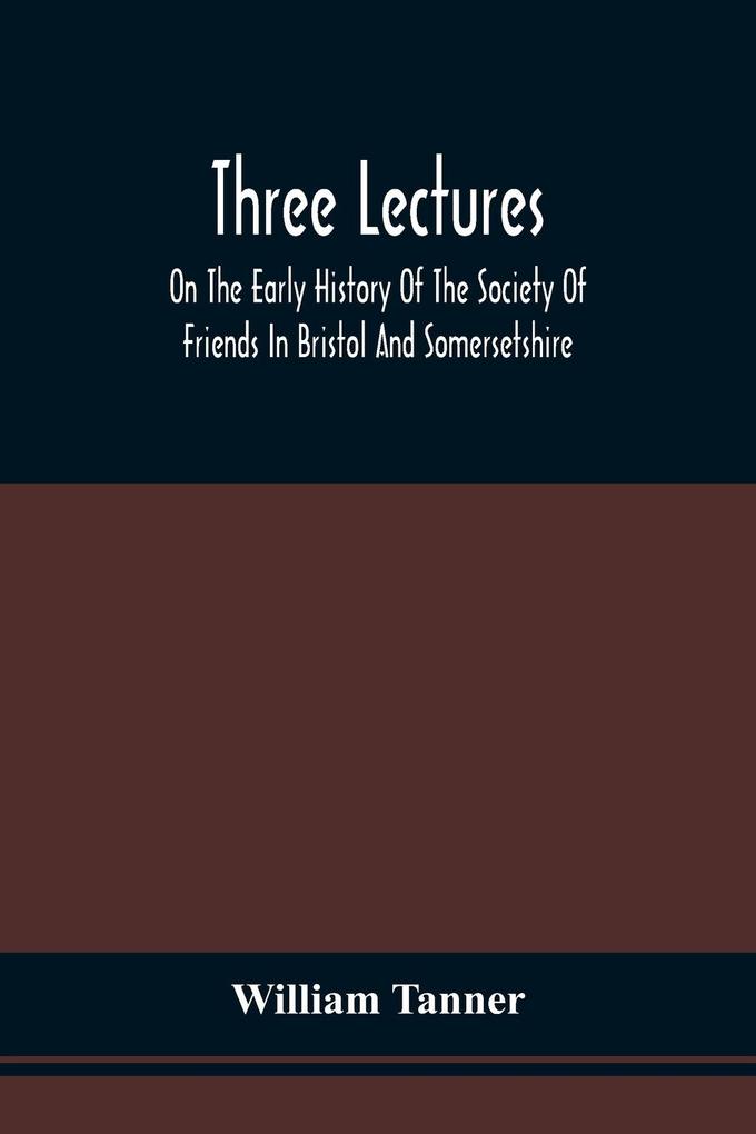 Three Lectures On The Early History Of The Society Of Friends In Bristol And Somersetshire
