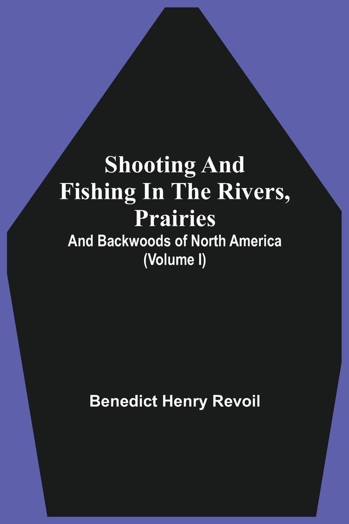 Shooting And Fishing In The Rivers Prairies And Backwoods Of North America (Volume I)