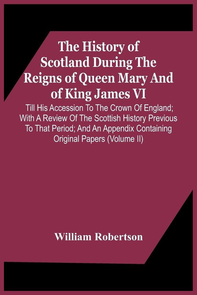 The History Of Scotland During The Reigns Of Queen Mary And Of King James Vi. Till His Accession To The Crown Of England; With A Review Of The Scottish History Previous To That Period; And An Appendix Containing Original Papers (Volume Ii)