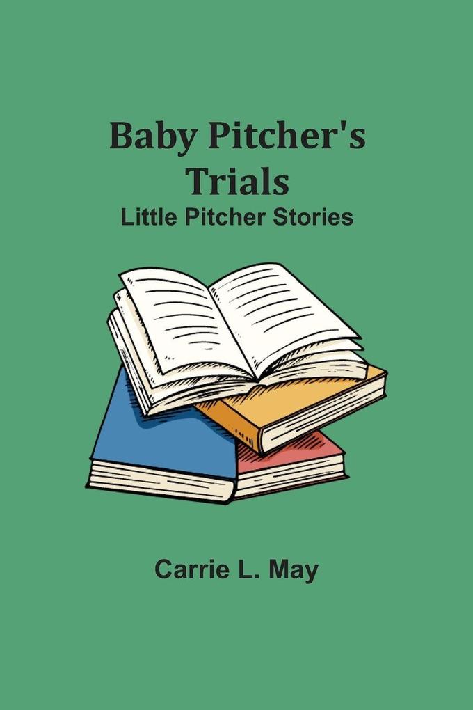 Baby Pitcher'S Trials; Little Pitcher Stories