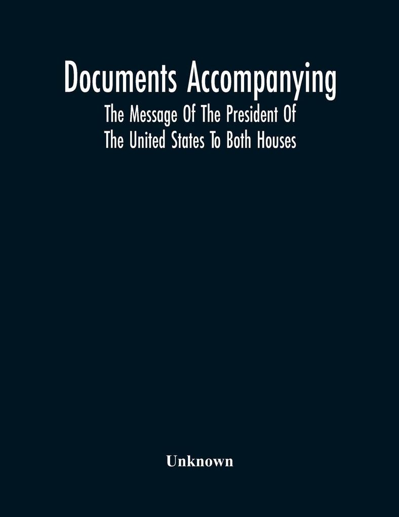 Documents Accompanying The Message Of The President Of The United States To Both Houses