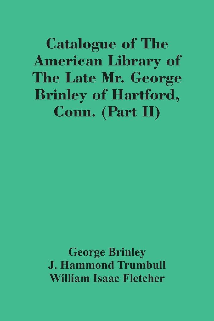 Catalogue Of The American Library Of The Late Mr. George Brinley Of Hartford Conn. (Part Ii)