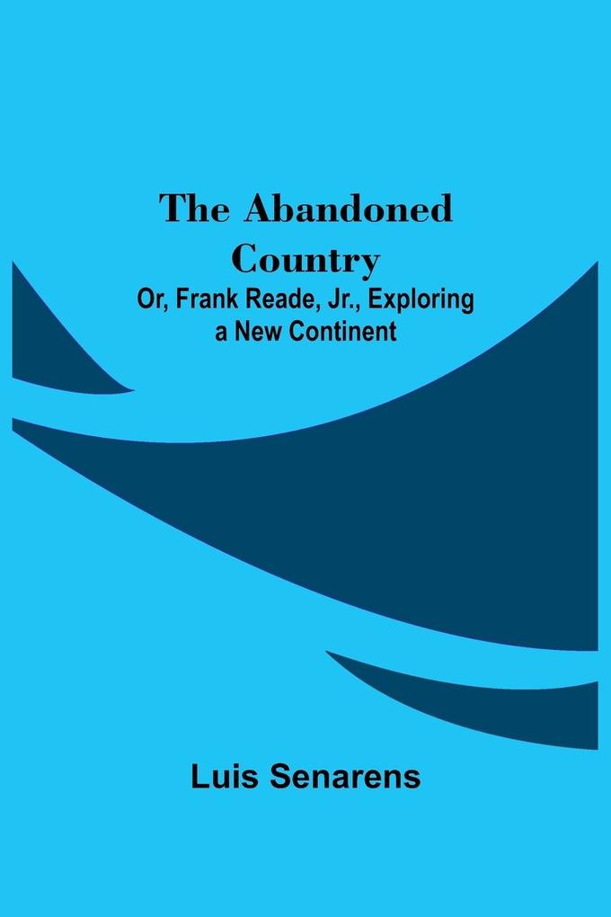 The Abandoned Country; or Frank Reade Jr. Exploring a New Continent.