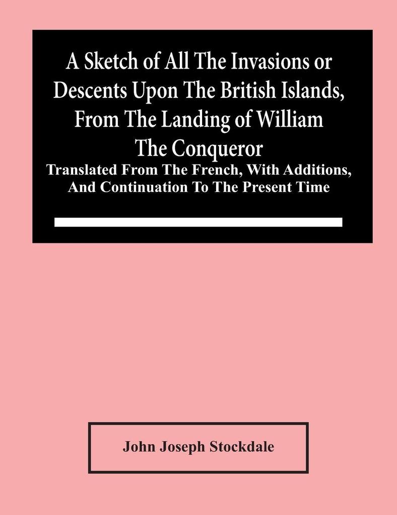A Sketch Of All The Invasions Or Descents Upon The British Islands From The Landing Of William The Conqueror