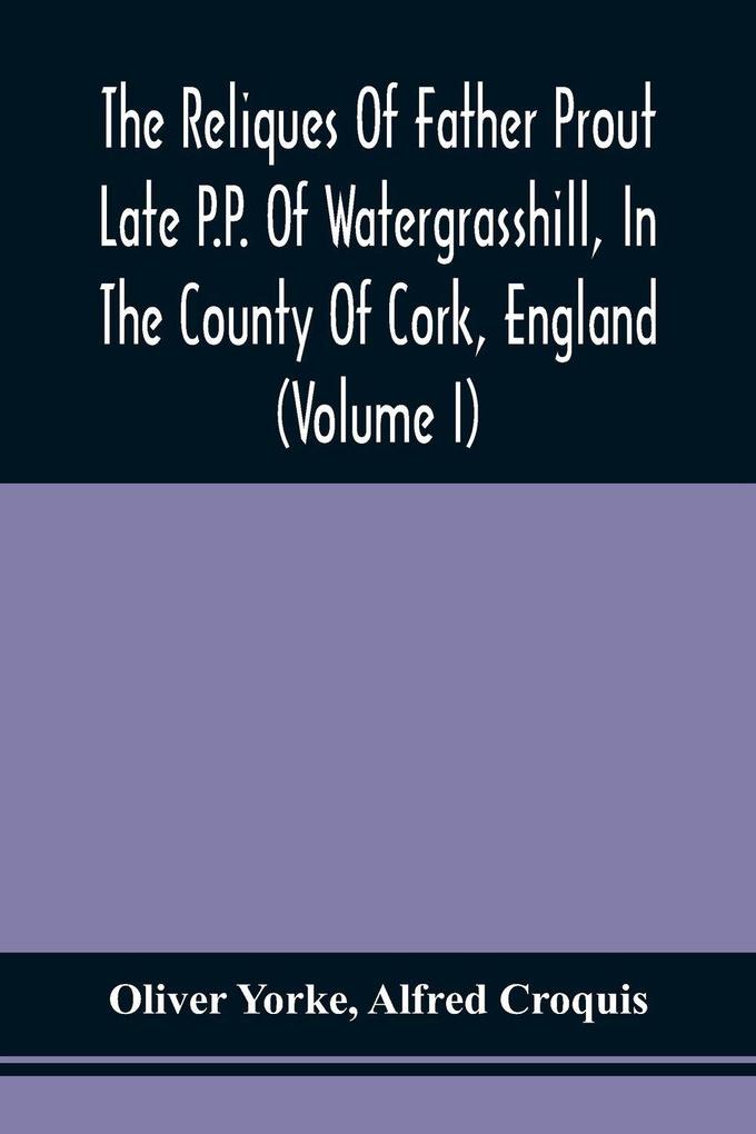 The Reliques Of Father Prout Late P.P. Of Watergrasshill In The County Of Cork England (Volume I)