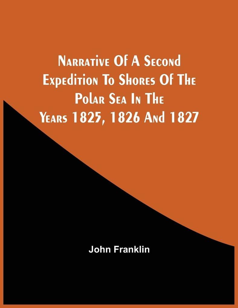 Narrative Of A Second Expedition To Shores Of The Polar Sea In The Years 1825 1826 And 1827