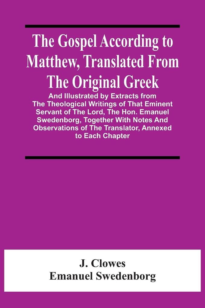 The Gospel According To Matthew Translated From The Original Greek And Illustrated By Extracts From The Theological Writings Of That Eminent Servant Of The Lord The Hon. Emanuel Swedenborg Together With Notes And Observations Of The Translator Annexe