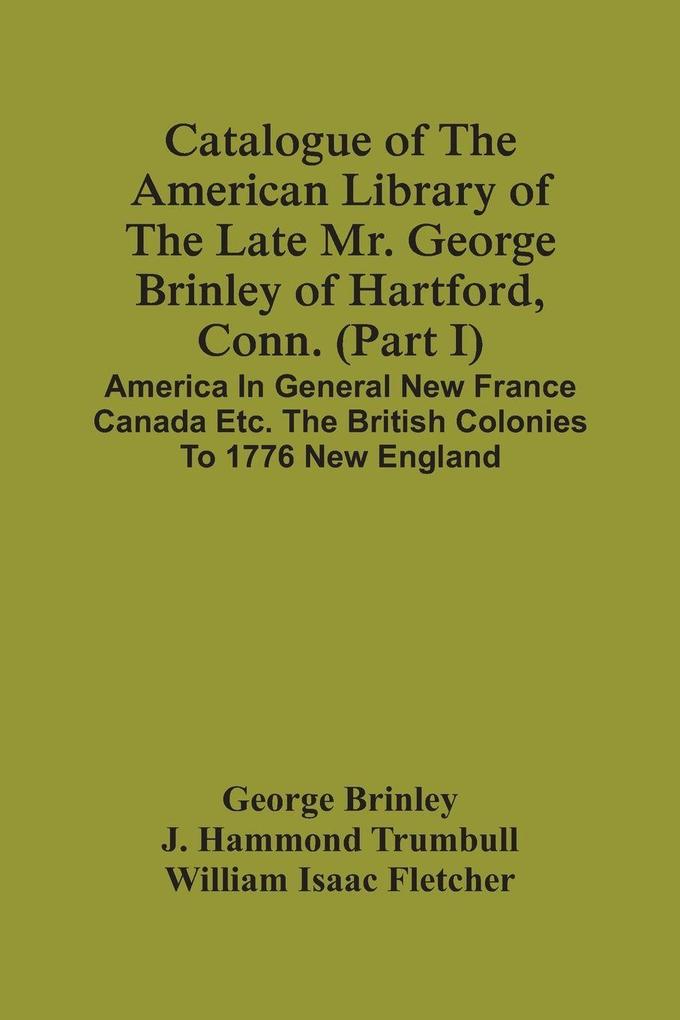 Catalogue Of The American Library Of The Late Mr. George Brinley Of Hartford Conn. (Part I) America In General New France Canada Etc. The British Colonies To 1776 New England