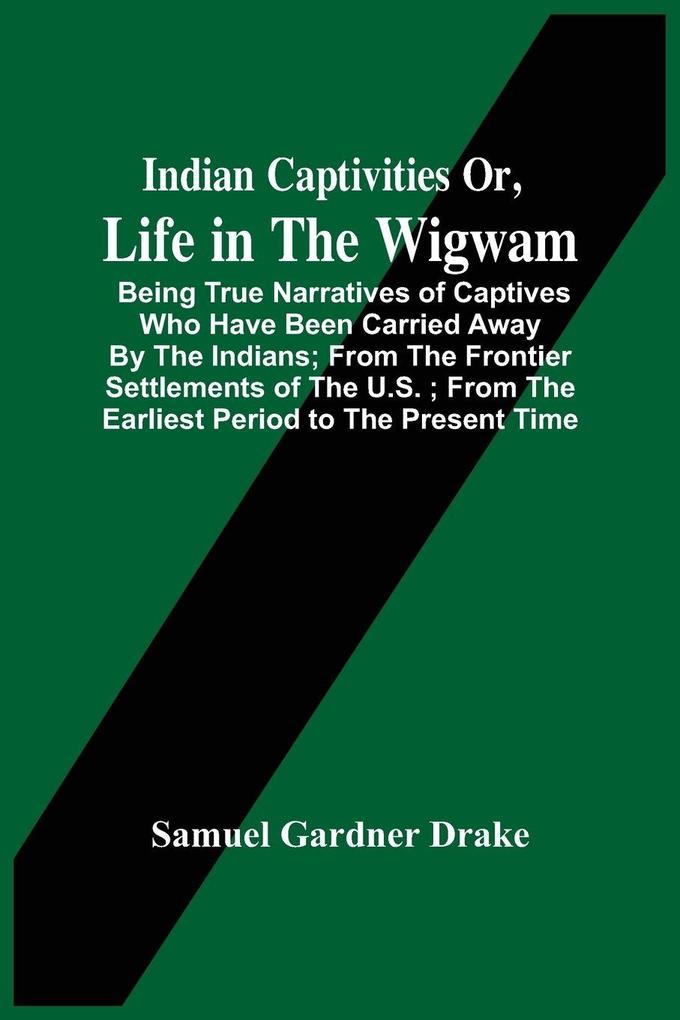 Indian Captivities Or Life In The Wigwam; Being True Narratives Of Captives Who Have Been Carried Away By The Indians ; From The Frontier Settlements Of The U.S. ; From The Earliest Period To The Present Time