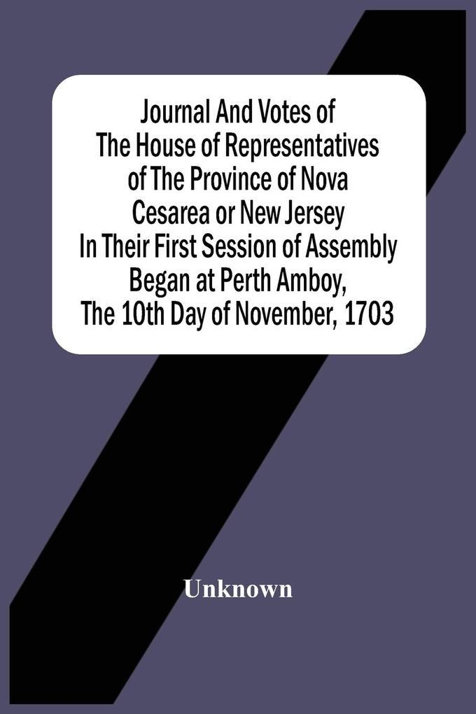 Journal And Votes Of The House Of Representatives Of The Province Of Nova Cesarea Or New Jersey In Their First Session Of Assembly Began At Perth Amboy The 10Th Day Of November 1703