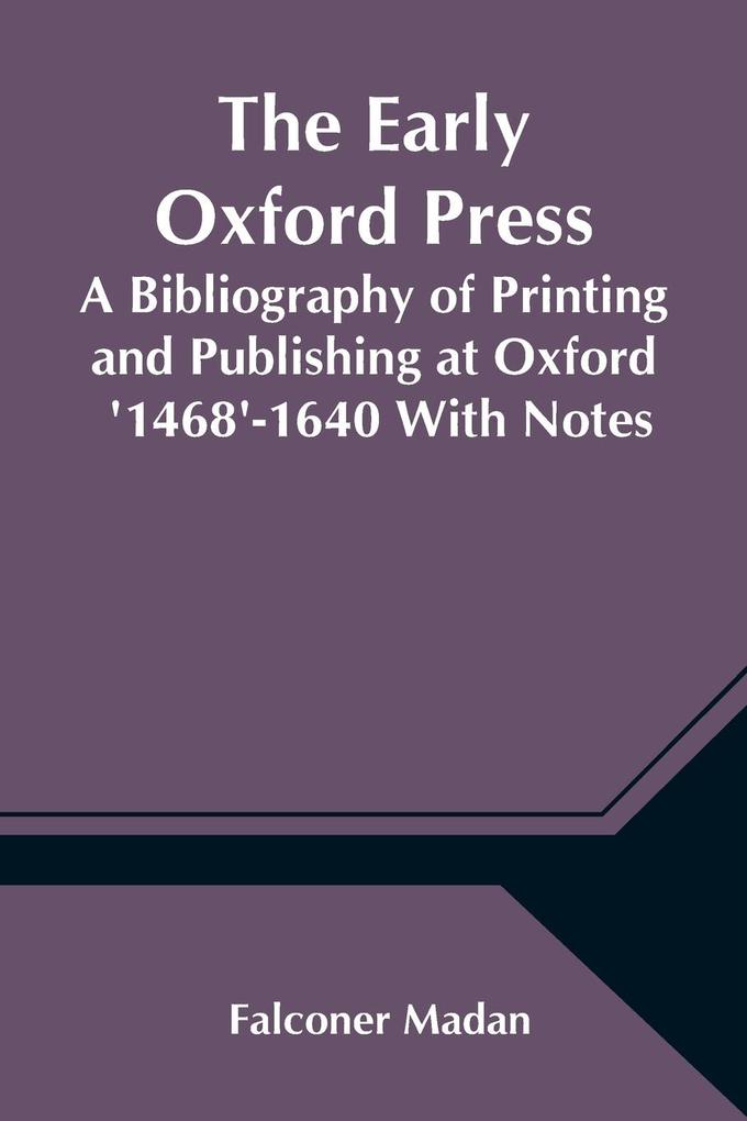 The Early Oxford Press A Bibliography of Printing and Publishing at Oxford '1468'-1640 With Notes Appendixes and Illustrations