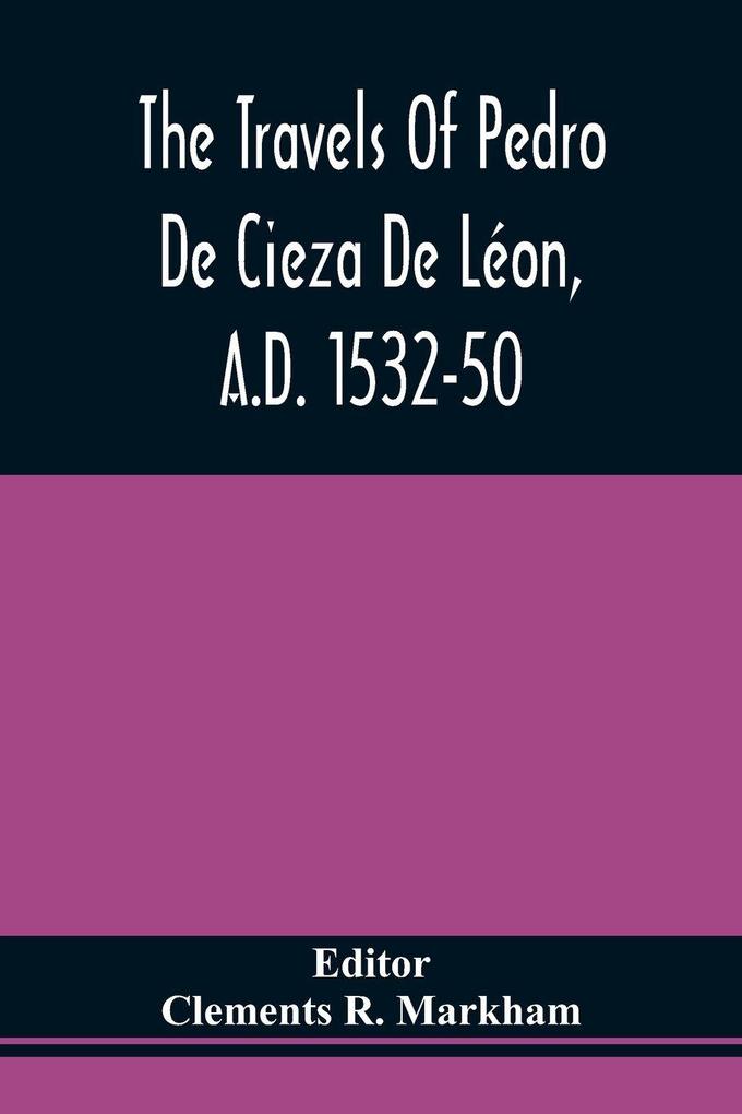 The Travels Of Pedro De Cieza De Léon A.D. 1532-50 Contained In The First Part Of His Chronicle Of Peru