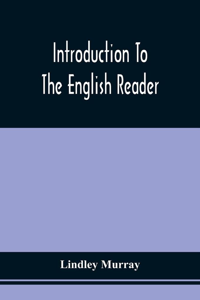 Introduction To The English Reader ; Or A Selection Of Pieces In Prose And Poetry Calculated To Improve The Younger Classes Of Learners In Reading --To Which Are Added Rules And Observations For Assisting Children To Read With Propriety