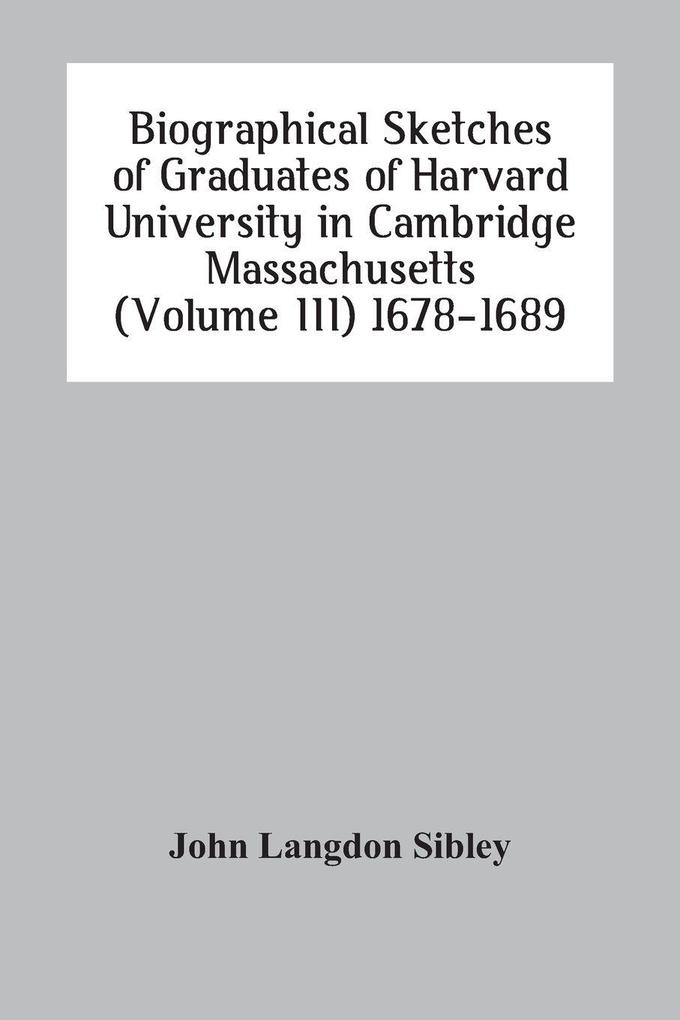 Biographical Sketches Of Graduates Of Harvard University In Cambridge Massachusetts (Volume Iii) 1678-1689