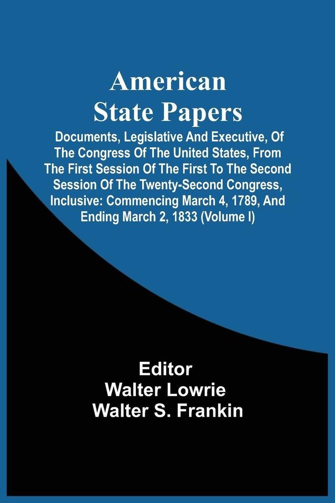 American State Papers; Documents Legislative And Executive Of The Congress Of The United States From The First Session Of The First To The Second Session Of The Twenty-Second Congress Inclusive