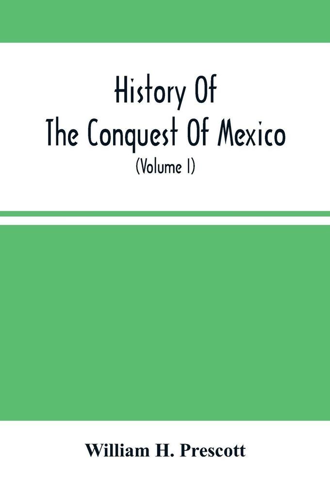 History Of The Conquest Of Mexico; With A Preliminary View Of The Ancient Mexican Civilization And The Life Of The Conqueror Hernando Cortés (Volume I)