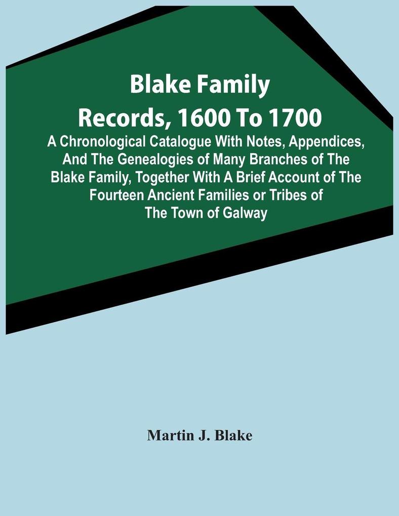 Blake Family Records 1600 To 1700; A Chronological Catalogue With Notes Appendices And The Genealogies Of Many Branches Of The Blake Family Together With A Brief Account Of The Fourteen Ancient Families Or Tribes Of The Town Of Galway And A Descripti