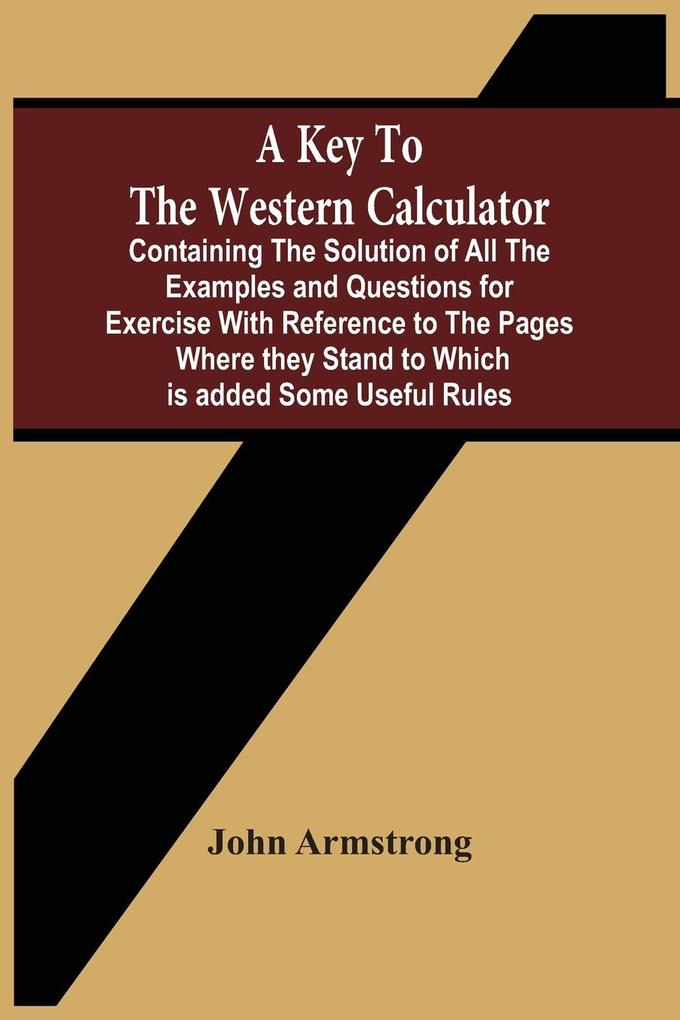 A Key To The Western Calculator; Containing The Solution Of All The Examples And Questions For Exercise With Reference To The Pages Where They Stand To Which Is Added Some Useful Rules