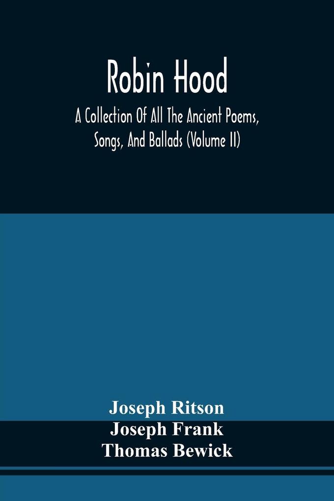 Robin Hood; A Collection Of All The Ancient Poems Songs And Ballads Now Extant Relative To That Celebrated English Outlaw ; To Which Are Prefixed Historical Anecdotes Of His Life (Volume Ii)