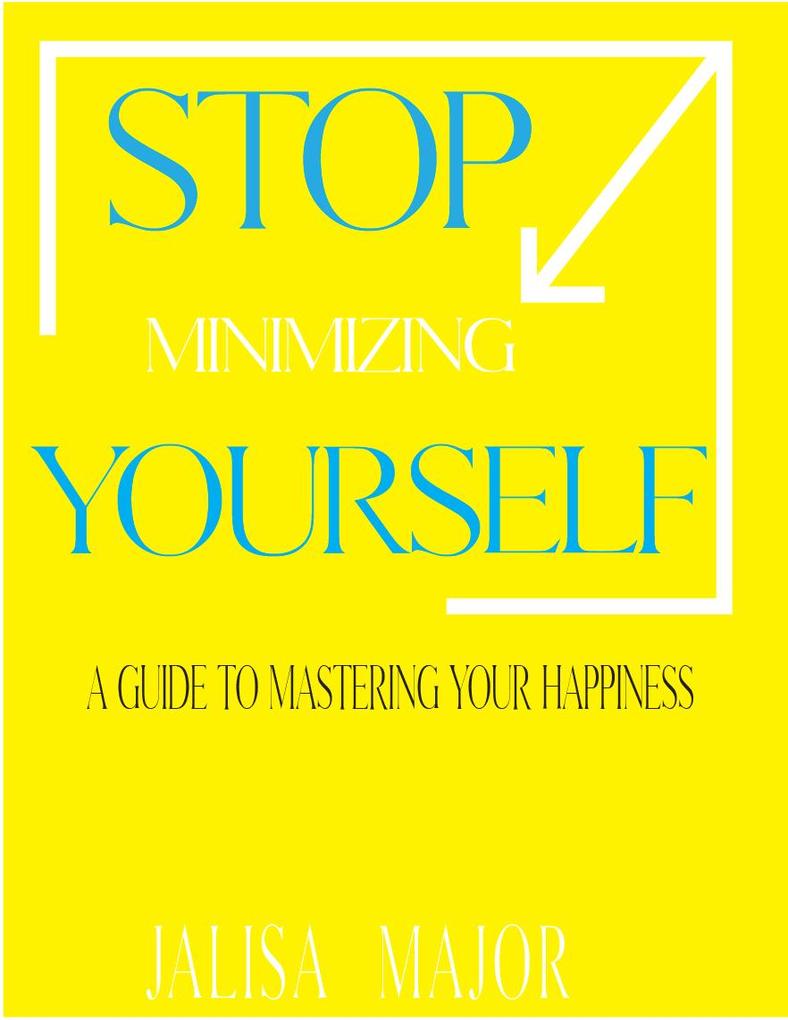 Stop Minimizing Yourself : A Guide To Mastering Your Happiness