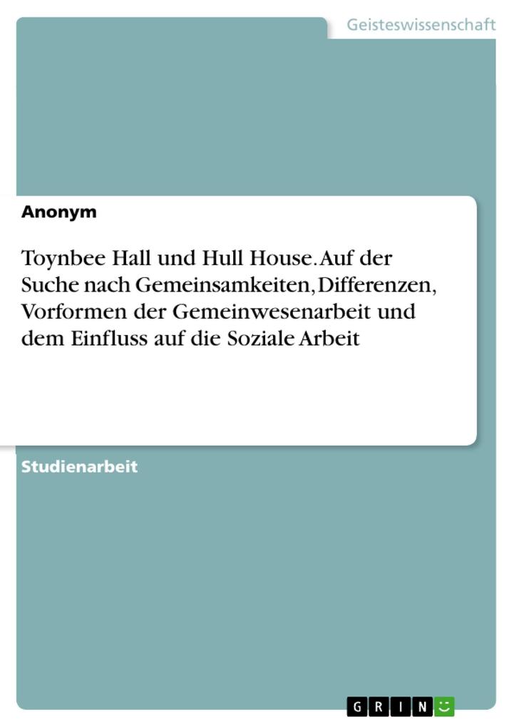 Toynbee Hall und Hull House. Auf der Suche nach Gemeinsamkeiten Differenzen Vorformen der Gemeinwesenarbeit und dem Einfluss auf die Soziale Arbeit